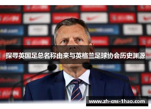 探寻英国足总名称由来与英格兰足球协会历史渊源 探寻英国足总名称由来与英格兰足球协会历史渊源
