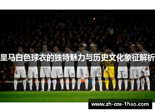 皇马白色球衣的独特魅力与历史文化象征解析