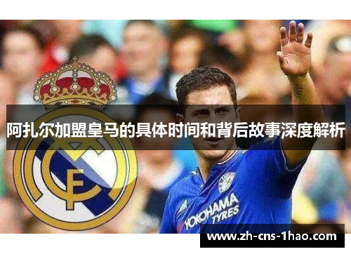 阿扎尔加盟皇马的具体时间和背后故事深度解析 阿扎尔加盟皇马的具体时间和背后故事深度解析