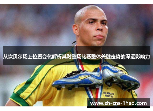 从坎贝尔场上位置变化解析其对整场比赛整体关键走势的深远影响力 从坎贝尔场上位置变化解析其对整场比赛整体关键走势的深远影响力