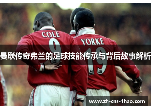 曼联传奇弗兰的足球技能传承与背后故事解析 曼联传奇弗兰的足球技能传承与背后故事解析