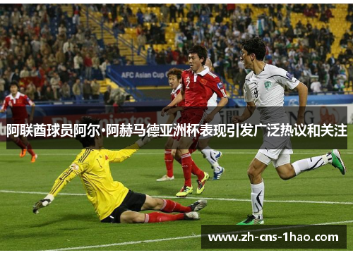 阿联酋球员阿尔·阿赫马德亚洲杯表现引发广泛热议和关注 阿联酋球员阿尔·阿赫马德亚洲杯表现引发广泛热议和关注